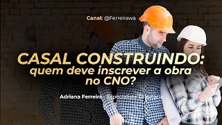 Casal Construindo: Quem Deve Inscrever a Obra no CNO? | Adriana Ferreira | Especialista Tributária