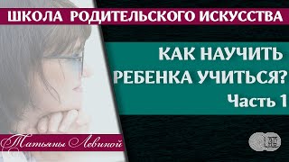 КАК НАУЧИТЬ РЕБЕНКА УЧИТЬСЯ? ЧАСТЬ 1.