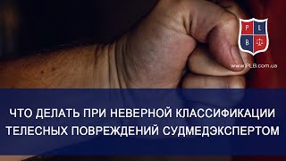 Что делать при неверной классификации телесных повреждений судмедэкспертом. Консультация адвоката