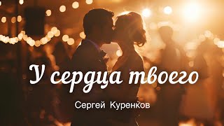 «У сердца твоего». Новая песня Сергея Куренкова.