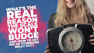 What’s the Real Reason The Scale Won’t Budge (how to get rid of stubborn belly fat ?)