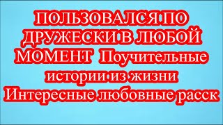 ПОЛЬЗОВАЛСЯ ПО ДРУЖЕСКИ В ЛЮБОЙ МОМЕНТ  Поучительные истории из жизни  Интересные любовные расск