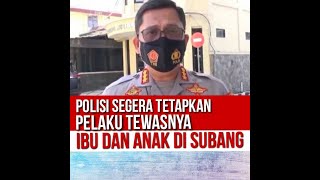 POLISI SEGERA TETAPKAN PELAKU PEMBUNUHAN TEWASNYA IBU DAN ANAK DI SUBANG