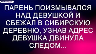 Парень поизмывался над девушкой и сбежал в сибирскую деревню, узнав адрес девушка двинула следом...