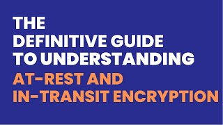 The Definitive Guide to Understanding At-Rest and In-Transit Encryption