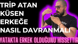 TRİP ATAN KÜSEN ERKEĞE NASIL DAVRANMALIYIZ? KÜSEN ERKEK TRİP ATAN ERKEK