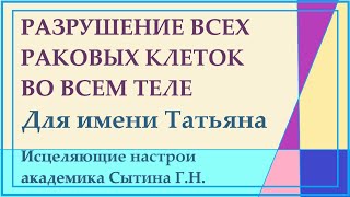 Разрушение всех раковых клеток во всем теле Для имени Татьяна Настрои академика Сытина Г.Н.