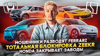 МОШЕННИКИ РАЗВОДЯТ Ferrari | Тотальная БЛОКИРОВКА Zeekr | Honda ЗАКРЫВАЕТ ЗАВОДЫ