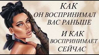 КАК ОН ВОСПРИНИМАЛ  ВАС РАНЬШЕ/ КАК ВОСПРИНИМАЕТ СЕЙЧАС