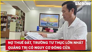 TIN NÓNG TRƯA 22/11: Nợ thuế đất, trường tư thục Quảng Trị có nguy cơ đóng cửa | Báo Lao Động