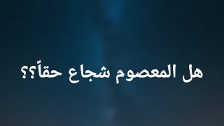 هل الامام علي شجاع حقاً؟ أو بالأحري هل المعصوم شجاع فعلاً ؟