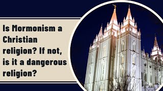 Is Mormonism a Christian religion? If not, is it a dangerous religion?