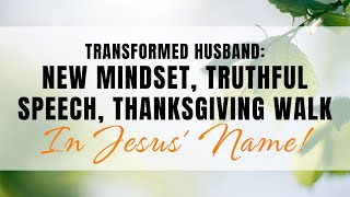 Transformed Husband: New Mindset, Truthful Speech, Thanksgiving Walk | In Jesus' Name!