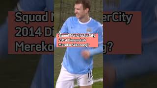 skuad manchester City tahun 2014 - dimanakah mereka sekarang ? #mancity #sepakbola #premierleague