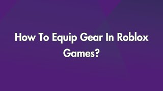 How To Equip Gear In Roblox Games?