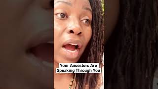 The Ancestors are speaking through you! It