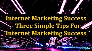 Internet Marketing Success - Three Simple Tips For Internet Marketing Success