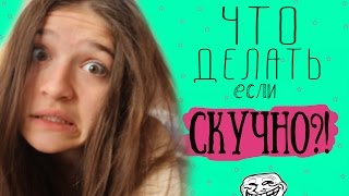 ЧТО ДЕЛАТЬ ЕСЛИ СКУЧНО?!