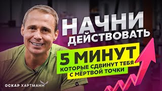 5 МИНУТ, КОТОРЫЕ СДВИНУТ тебя с мёртвой точки. ВСЁ, чтобы ты начал действовать / Оскар Хартманн