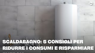 Scaldabagno: 5 consigli per ridurre i consumi e risparmiare energia