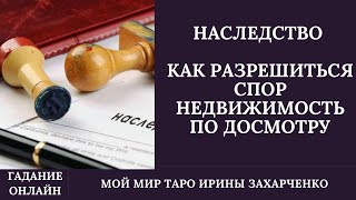 ПОЛУЧУ Я СВОЁ НАСЛЕДСТВО. КАК РАЗРЕШИТЬСЯ СПОР. НЕДВИЖИМОСТЬ ПО ДОСМОТРУ. ГАДАНИЕ ОНЛАЙН.