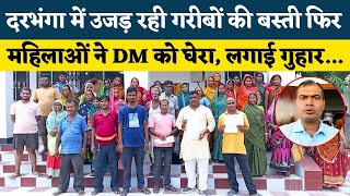 Darbhanga में उजड़ रही गरीबों की बस्ती, महिलाओं ने DM को घेरा लगाई गुहार, ओवर ब्रिज का काम हुआ शुरू!