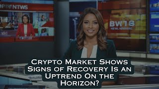 Crypto Market Shows Signs of Recovery Is an Uptrend On the Horizon?