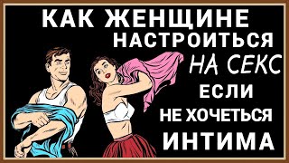 КАК ЖЕНЩИНЕ НАСТРОИТЬСЯ НА СЕКС, ЕСЛИ ИНТИМА НЕ ХОЧЕТСЯ