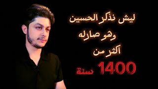 ليش نذكر الحسين وهو صارله اكثر من 1400 سنة ؟