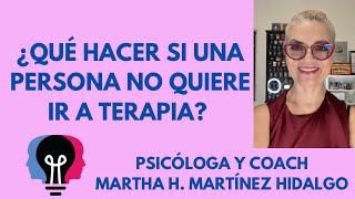 ¿QUÉ HACER SI UNA PERSONA NO QUIERE IR A TERAPIA? Psicóloga y Coach Martha H. Martínez Hidalgo