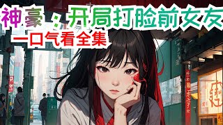 完结《神豪：开局打脸前女友》全集：恭喜宿主成功打脸整容医生一名，奖励神级外貌改造机会一次！恭喜宿主成功打脸知名女明星，奖励市值100亿娱乐公司一家！恭喜宿主成功打脸宠物店长一名，奖励宿主可附身任意宠物