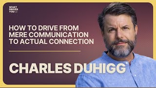 Charles Duhigg: How To Drive From Mere Communication To Actual Connection