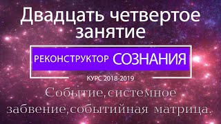 "Реконструктор Сознания" курс 2018-2019 24 семинар. Событие, системное забвение, событийная матрица