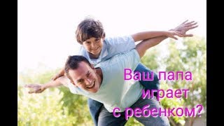 Папы, не забывайте играть с детьми!!!