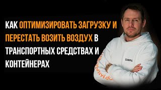 Как оптимизировать загрузку и перестать возить воздух в транспортных средствах и контейнерах