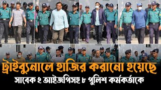 সাবেক ২ আইজপিসহ ৮ পুলিশ কর্মকর্তাকে ট্রাইব্যুনালে হাজির করানো হয়েছে