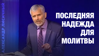 Последняя надежда для молитвы #Проповедь Александр Лисичный