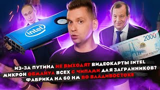 Путин ОТМЕНИЛ видеокарты INTEL | Микрон ОБМАНУЛ ВСЕХ с чипами? | Фабрика на 60 нм во Владивостоке