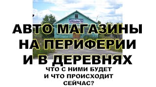 АВТО МАГАЗИНЫ НА ПЕРИФЕРИИ И В ДЕРЕВНЯХ  ЧТО С НИМИ БУДЕТ И ЧТО ПРОИСХОДИТ СЕЙЧАС