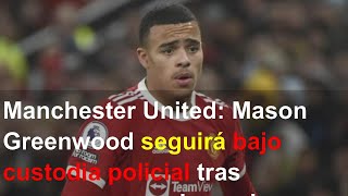 Manchester United: Mason Greenwood seguirá bajo custodia policial tras comparecer en juzgado