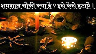 शमशान की चौकी क्या होती है ? इसे कैसे हटाऐं ।