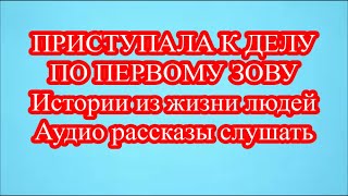 ПРИСТУПАЛА К ДЕЛУ ПО ПЕРВОМУ ЗОВУ  Истории из жизни людей Аудио рассказы слушать