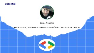 Programa, despliega y depura tu código en Google Cloud - Jorge Nogales - GDG Madrid 22