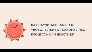 "Как научиться замечать удовольствие от какого-либо процесса или действия?"