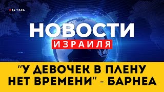 ⚡ Барнеа: у девочек в плену нет времени / Нетаниягу удивлён намерением ЦАХАЛа / Новости Израиля