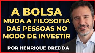 A BOLSA MUDA A FILOSOFIA DAS PESSOAS NO MODO DE INVESTIR - POR HENRIQUE BREDDA