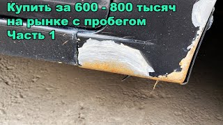 Купить за 600 - 800 тысяч на рынке с пробегом. Лучше не покупать чем покупать это?  Часть 1