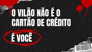 O VILÃO NÃO É O CARTÃO DE CRÉDITO, É VOCÊ