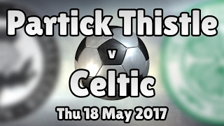 Partick Thistle v Celtic (Thu 18 May 2017 Match Summary)