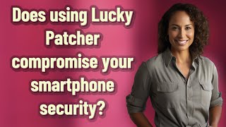 Does using Lucky Patcher compromise your smartphone security?